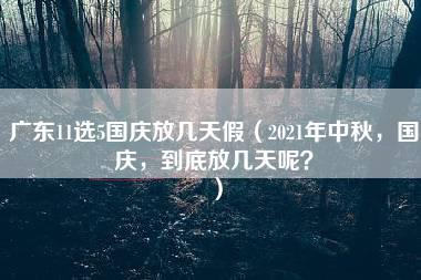 广东11选5国庆放几天假（2021年中秋，国庆，到底放几天呢？）