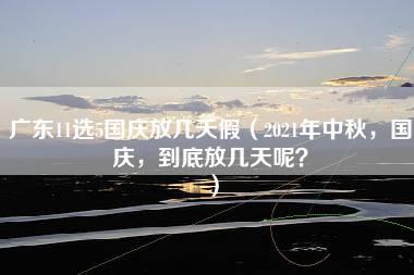 广东11选5国庆放几天假（2021年中秋，国庆，到底放几天呢？）