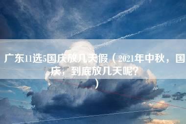 广东11选5国庆放几天假（2021年中秋，国庆，到底放几天呢？）