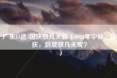 广东11选5国庆放几天假（2021年中秋，国庆，到底放几天呢？）