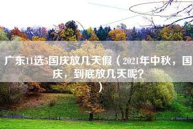 广东11选5国庆放几天假（2021年中秋，国庆，到底放几天呢？）