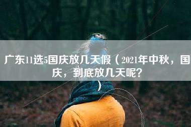 广东11选5国庆放几天假（2021年中秋，国庆，到底放几天呢？）