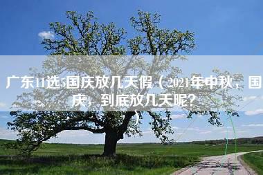 广东11选5国庆放几天假（2021年中秋，国庆，到底放几天呢？）