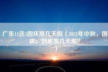 广东11选5国庆放几天假（2021年中秋，国庆，到底放几天呢？）