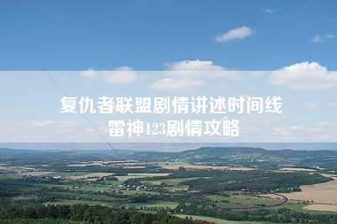 复仇者联盟剧情讲述时间线 雷神123剧情攻略