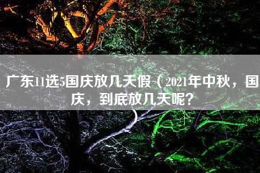 广东11选5国庆放几天假（2021年中秋，国庆，到底放几天呢？）