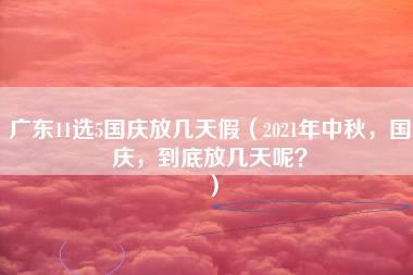 广东11选5国庆放几天假（2021年中秋，国庆，到底放几天呢？）