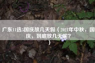 广东11选5国庆放几天假（2021年中秋，国庆，到底放几天呢？）