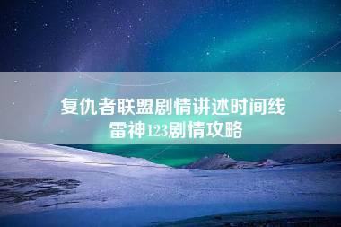 复仇者联盟剧情讲述时间线 雷神123剧情攻略