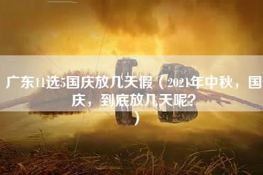 广东11选5国庆放几天假（2021年中秋，国庆，到底放几天呢？）