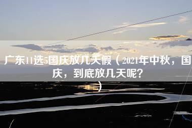 广东11选5国庆放几天假（2021年中秋，国庆，到底放几天呢？）