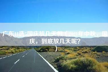 广东11选5国庆放几天假（2021年中秋，国庆，到底放几天呢？）