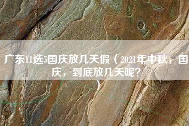 广东11选5国庆放几天假（2021年中秋，国庆，到底放几天呢？）