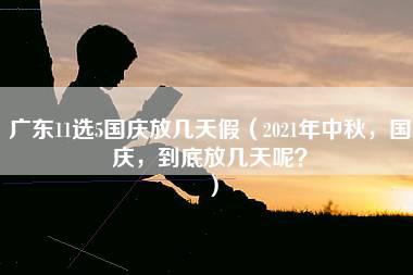 广东11选5国庆放几天假（2021年中秋，国庆，到底放几天呢？）