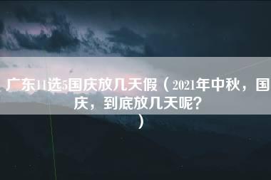 广东11选5国庆放几天假（2021年中秋，国庆，到底放几天呢？）