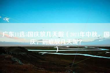 广东11选5国庆放几天假（2021年中秋，国庆，到底放几天呢？）