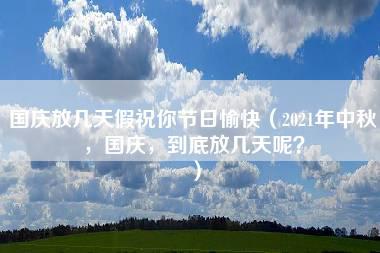 国庆放几天假祝你节日愉快（2021年中秋，国庆，到底放几天呢？）