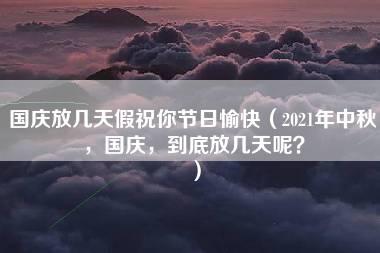 国庆放几天假祝你节日愉快（2021年中秋，国庆，到底放几天呢？）