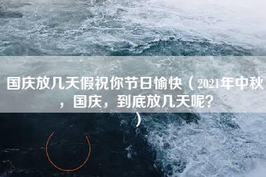 国庆放几天假祝你节日愉快（2021年中秋，国庆，到底放几天呢？）