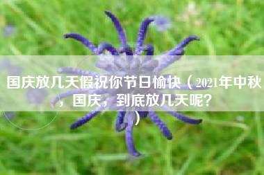 国庆放几天假祝你节日愉快（2021年中秋，国庆，到底放几天呢？）