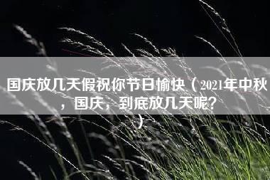 国庆放几天假祝你节日愉快（2021年中秋，国庆，到底放几天呢？）