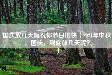 国庆放几天假祝你节日愉快（2021年中秋，国庆，到底放几天呢？）