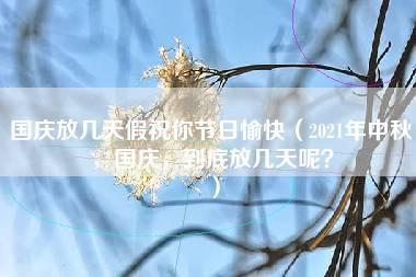 国庆放几天假祝你节日愉快（2021年中秋，国庆，到底放几天呢？）