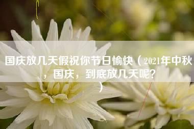 国庆放几天假祝你节日愉快（2021年中秋，国庆，到底放几天呢？）