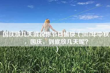 国庆放几天假祝你节日愉快（2021年中秋，国庆，到底放几天呢？）