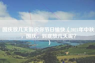 国庆放几天假祝你节日愉快（2021年中秋，国庆，到底放几天呢？）