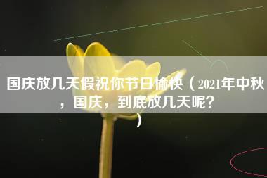 国庆放几天假祝你节日愉快（2021年中秋，国庆，到底放几天呢？）