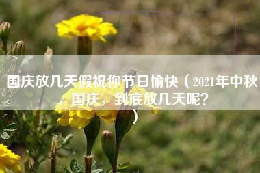 国庆放几天假祝你节日愉快（2021年中秋，国庆，到底放几天呢？）