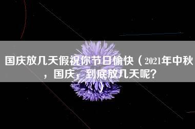 国庆放几天假祝你节日愉快（2021年中秋，国庆，到底放几天呢？）