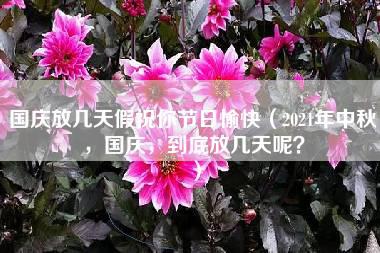 国庆放几天假祝你节日愉快（2021年中秋，国庆，到底放几天呢？）