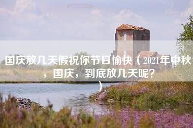 国庆放几天假祝你节日愉快（2021年中秋，国庆，到底放几天呢？）