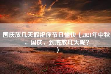 国庆放几天假祝你节日愉快（2021年中秋，国庆，到底放几天呢？）