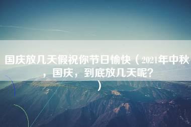 国庆放几天假祝你节日愉快（2021年中秋，国庆，到底放几天呢？）