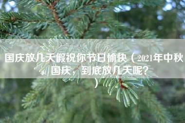 国庆放几天假祝你节日愉快（2021年中秋，国庆，到底放几天呢？）