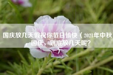 国庆放几天假祝你节日愉快（2021年中秋，国庆，到底放几天呢？）