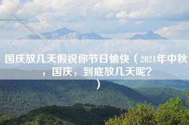 国庆放几天假祝你节日愉快（2021年中秋，国庆，到底放几天呢？）