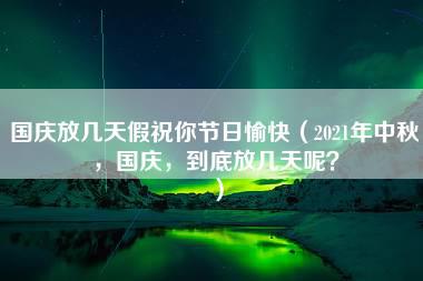 国庆放几天假祝你节日愉快（2021年中秋，国庆，到底放几天呢？）