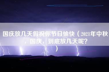 国庆放几天假祝你节日愉快（2021年中秋，国庆，到底放几天呢？）