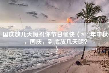 国庆放几天假祝你节日愉快（2021年中秋，国庆，到底放几天呢？）