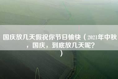 国庆放几天假祝你节日愉快（2021年中秋，国庆，到底放几天呢？）