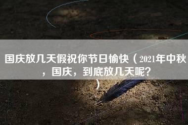 国庆放几天假祝你节日愉快（2021年中秋，国庆，到底放几天呢？）