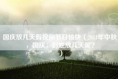 国庆放几天假祝你节日愉快（2021年中秋，国庆，到底放几天呢？）