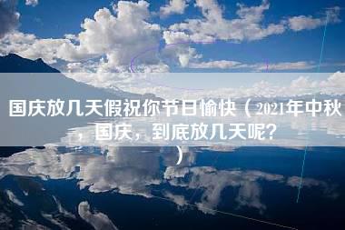 国庆放几天假祝你节日愉快（2021年中秋，国庆，到底放几天呢？）