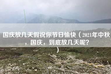 国庆放几天假祝你节日愉快（2021年中秋，国庆，到底放几天呢？）