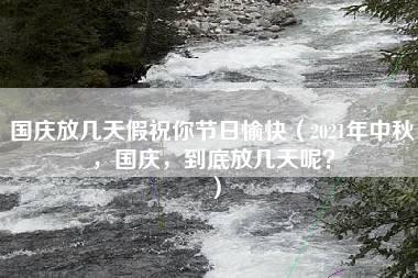 国庆放几天假祝你节日愉快（2021年中秋，国庆，到底放几天呢？）