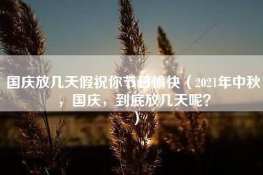 国庆放几天假祝你节日愉快（2021年中秋，国庆，到底放几天呢？）